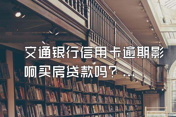 交通银行信用卡逾期影响买房贷款吗？逾期该不该告诉家人？