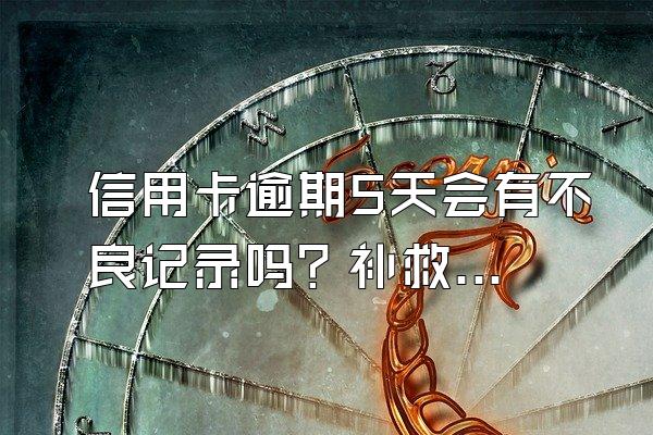 信用卡逾期5天会有不良记录吗？补救方法有哪些？