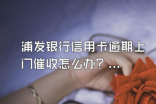 浦发银行信用卡逾期上门催收怎么办？逾期有什么后果？