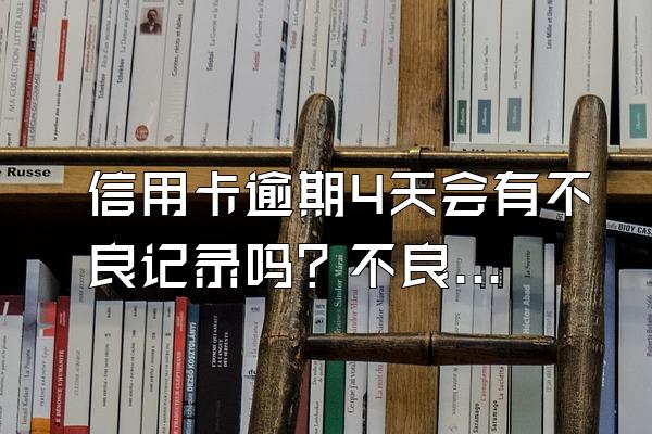 信用卡逾期4天会有不良记录吗？不良记录可以消除么？