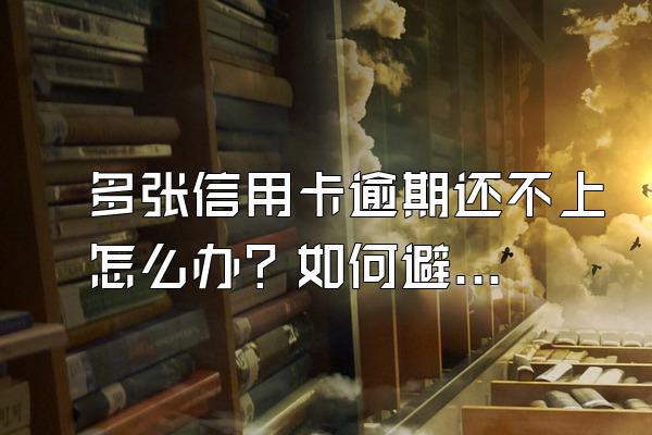 多张信用卡逾期还不上怎么办？如何避免？