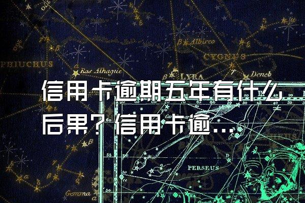信用卡逾期五年有什么后果？信用卡逾期不还款的后果？