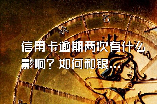 信用卡逾期两次有什么影响？如何和银行协商分期？