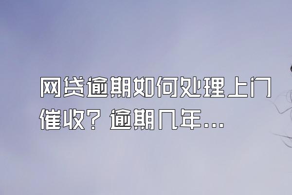 网贷逾期如何处理上门催收？逾期几年后如何处理？