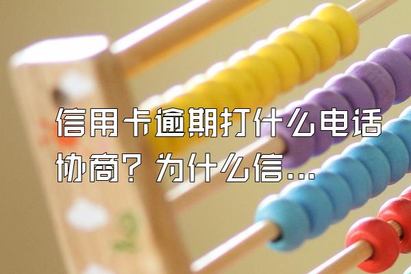 信用卡逾期打什么电话协商？为什么信用卡逾期协商不了？