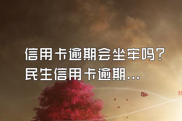 信用卡逾期会坐牢吗？民生信用卡逾期短信模板