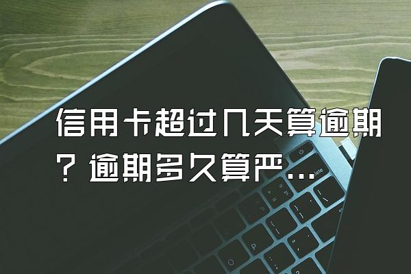 信用卡超过几天算逾期？逾期多久算严重？