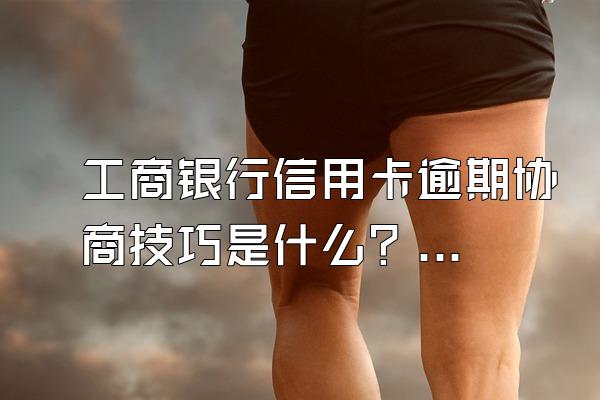 工商银行信用卡逾期协商技巧是什么？可以协商还本金吗？