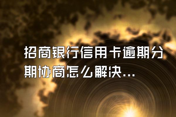 招商银行信用卡逾期分期协商怎么解决？协商还款需要什么证明？