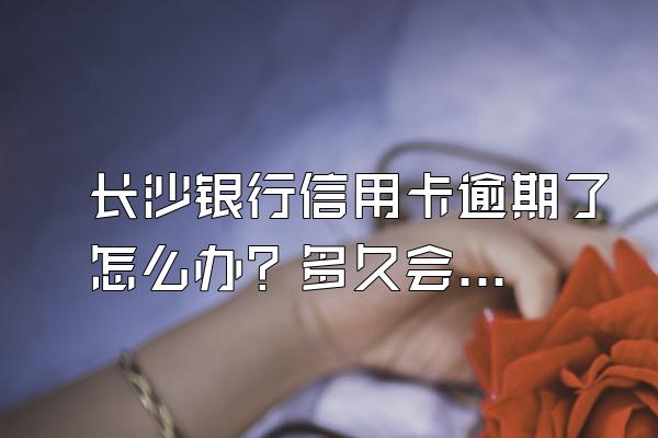 长沙银行信用卡逾期了怎么办？多久会被起诉？