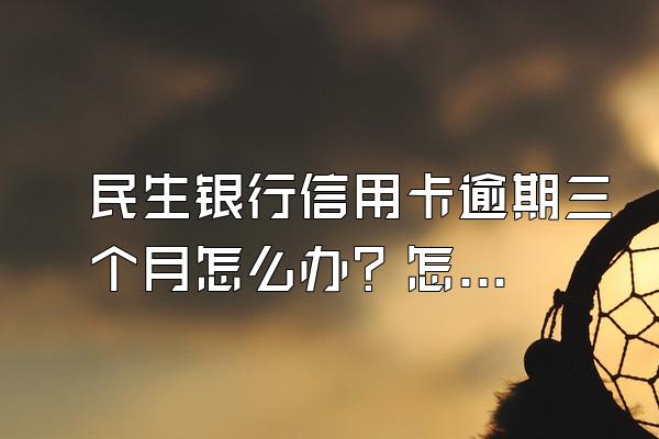 民生银行信用卡逾期三个月怎么办？怎么跟银行协商？