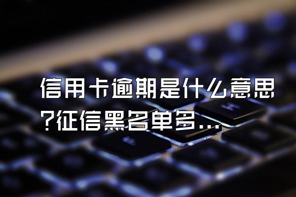 信用卡逾期是什么意思?征信黑名单多少会消除?