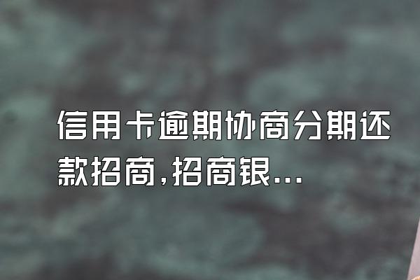 信用卡逾期协商分期还款招商,招商银行信用卡逾期协商还款