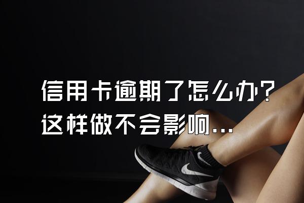 信用卡逾期了怎么办?这样做不会影响征信!