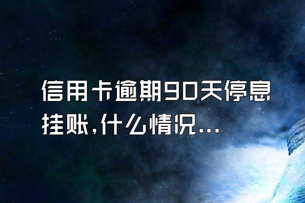 信用卡逾期90天停息挂账,什么情况下信用卡逾期可以停息挂