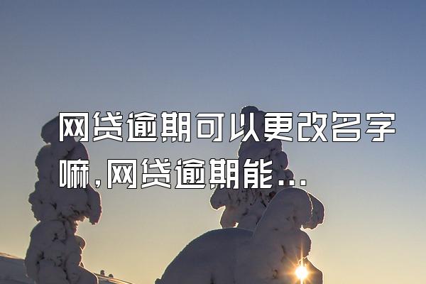 网贷逾期可以更改名字嘛,网贷逾期能改名字吗