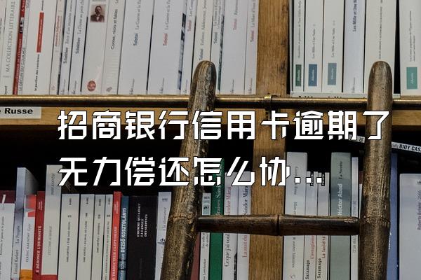 招商银行信用卡逾期了无力偿还怎么协商？