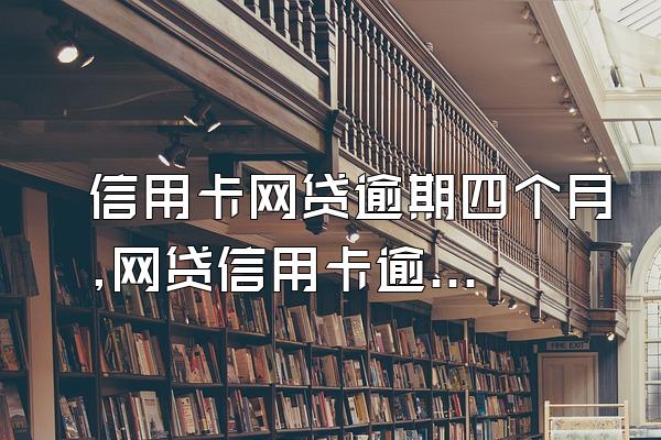 信用卡网贷逾期四个月,网贷信用卡逾期怎么办