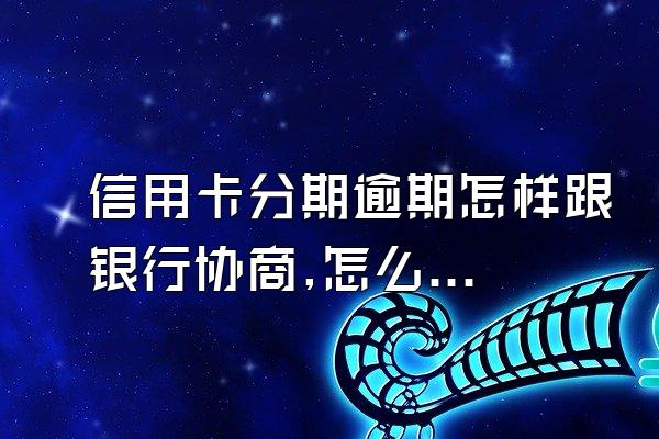 信用卡分期逾期怎样跟银行协商,怎么去银行协商信用卡逾期