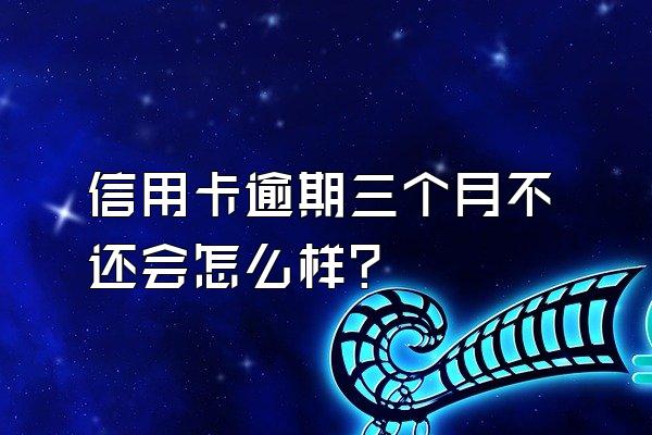 信用卡逾期三个月不还会怎么样?