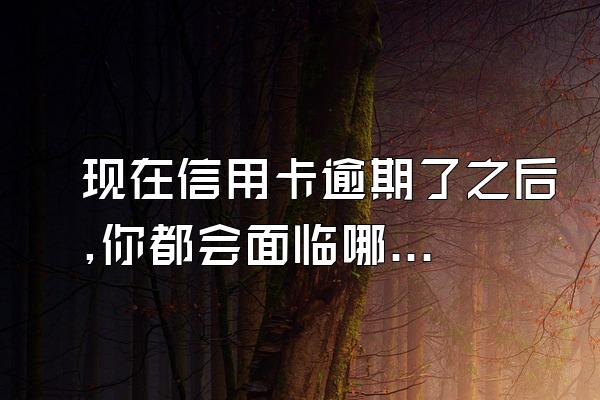 现在信用卡逾期了之后,你都会面临哪些问题?