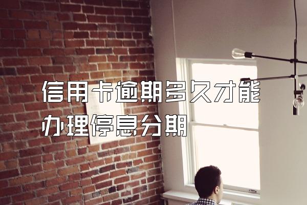 信用卡逾期多久才能办理停息分期