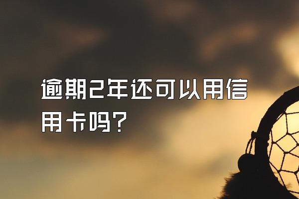 逾期2年还可以用信用卡吗？