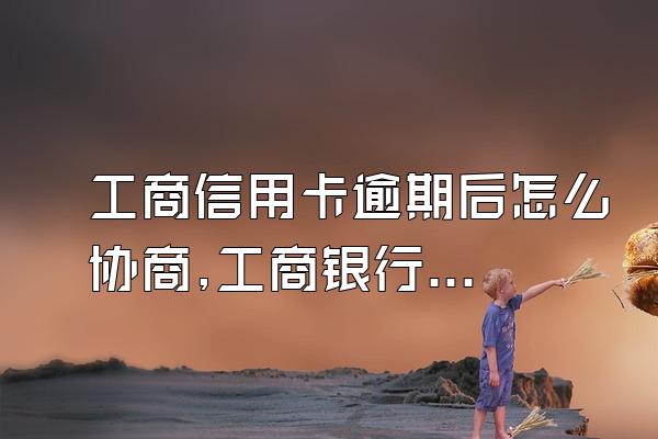 工商信用卡逾期后怎么协商,工商银行信用卡逾期协商