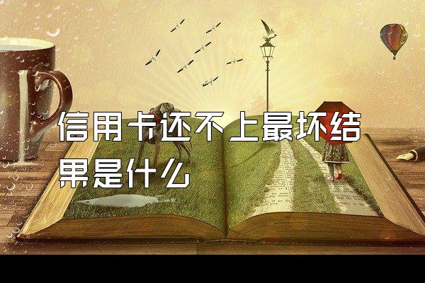 信用卡还不上最坏结果是什么