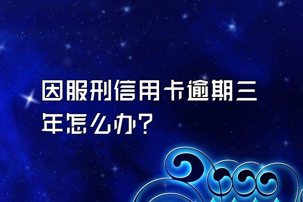 因服刑信用卡逾期三年怎么办？