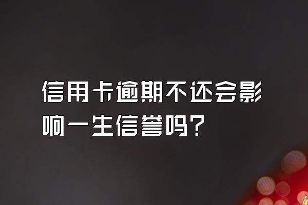 信用卡逾期不还会影响一生信誉吗?