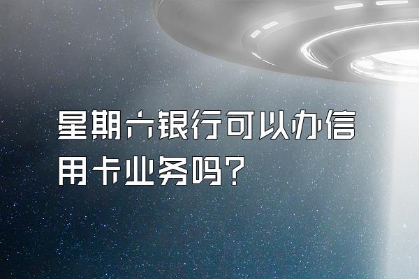 星期六银行可以办信用卡业务吗？