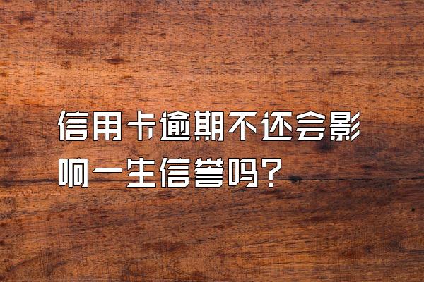 信用卡逾期不还会影响一生信誉吗?