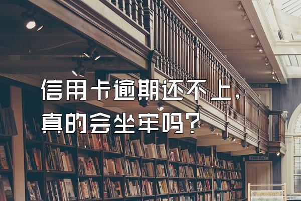 信用卡逾期还不上,真的会坐牢吗?
