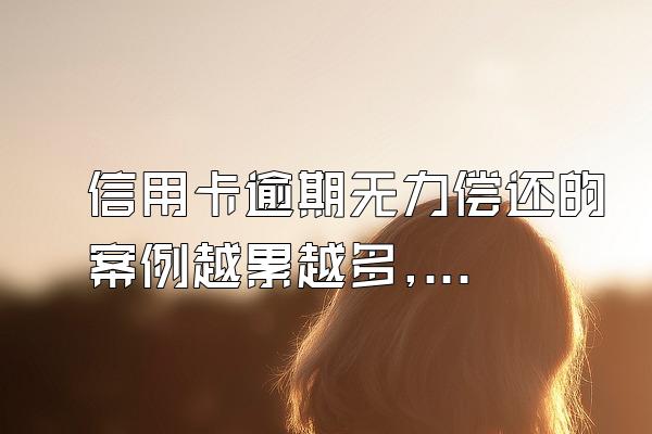 信用卡逾期无力偿还的案例越累越多,很多人无力偿还信用卡后