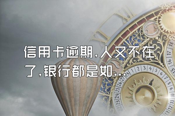 信用卡逾期,人又不在了,银行都是如何处理的?