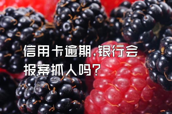 信用卡逾期,银行会报案抓人吗?