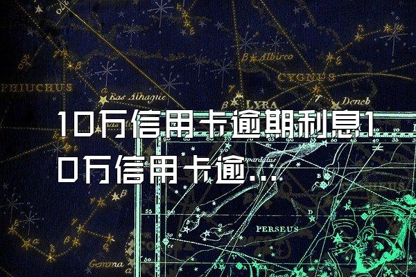 10万信用卡逾期利息10万信用卡逾期一个月多少钱(6月更新)