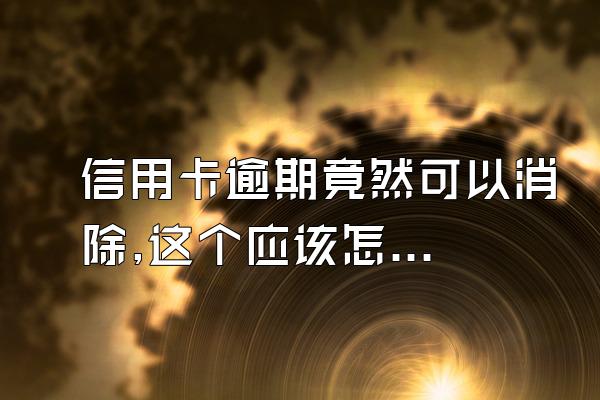 信用卡逾期竟然可以消除,这个应该怎么操作?