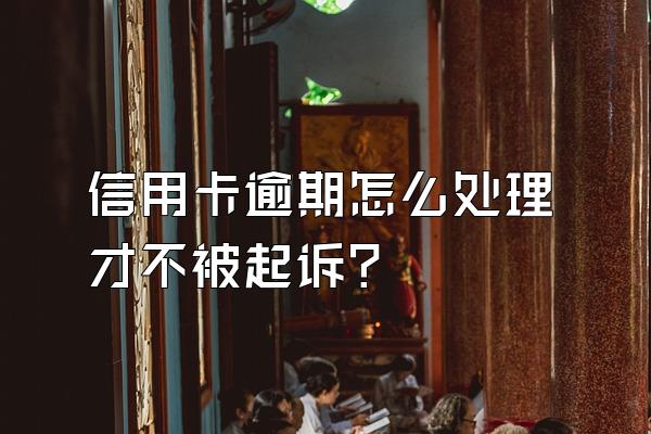 信用卡逾期怎么处理才不被起诉？