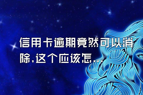 信用卡逾期竟然可以消除,这个应该怎么操作?