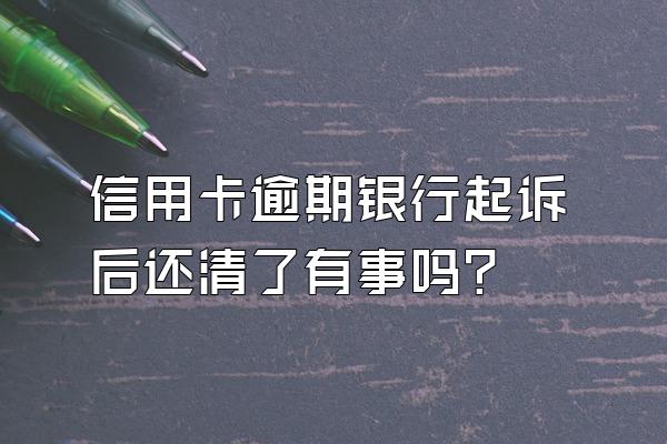 信用卡逾期银行起诉后还清了有事吗？