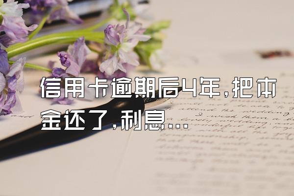 信用卡逾期后4年,把本金还了,利息没有还,会怎么样?