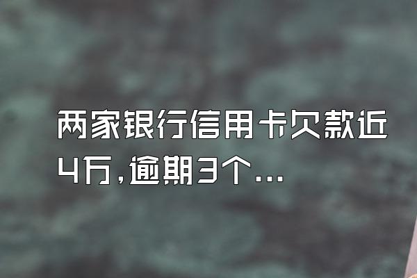 两家银行信用卡欠款近4万,逾期3个月会怎样?