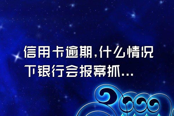 信用卡逾期,什么情况下银行会报案抓人?