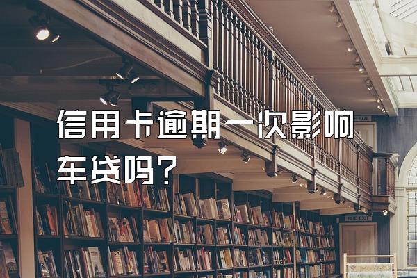 信用卡逾期一次影响车贷吗？