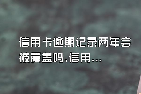 信用卡逾期记录两年会被覆盖吗,信用卡逾期记录多久可以覆
