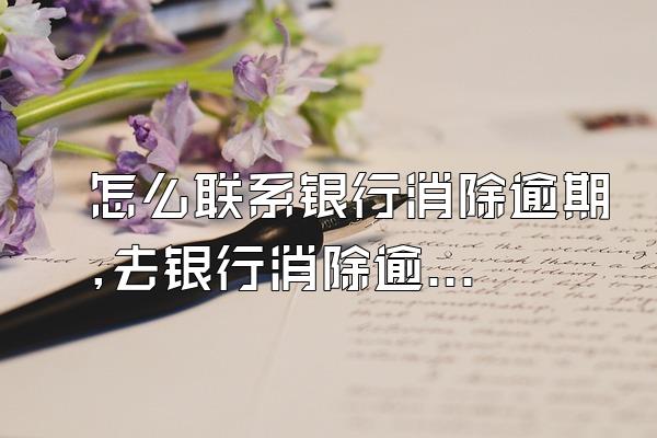 怎么联系银行消除逾期,去银行消除逾期