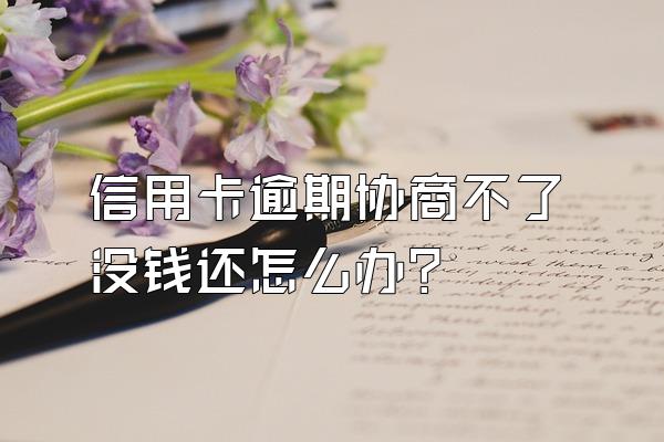 信用卡逾期协商不了没钱还怎么办？