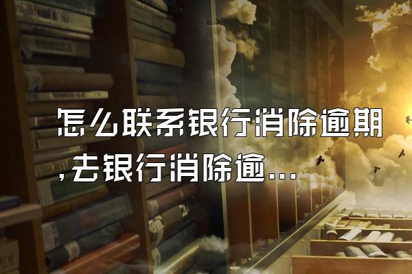 怎么联系银行消除逾期,去银行消除逾期